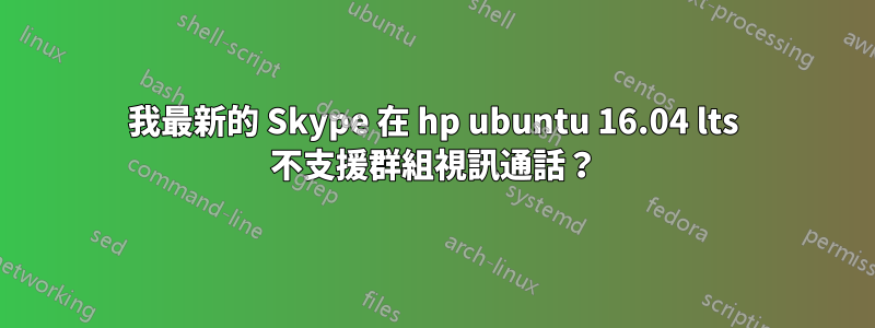 我最新的 Skype 在 hp ubuntu 16.04 lts 不支援群組視訊通話？