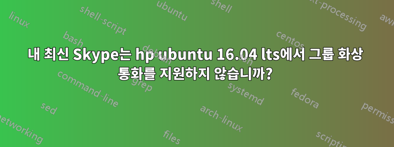 내 최신 Skype는 hp ubuntu 16.04 lts에서 그룹 화상 통화를 지원하지 않습니까?