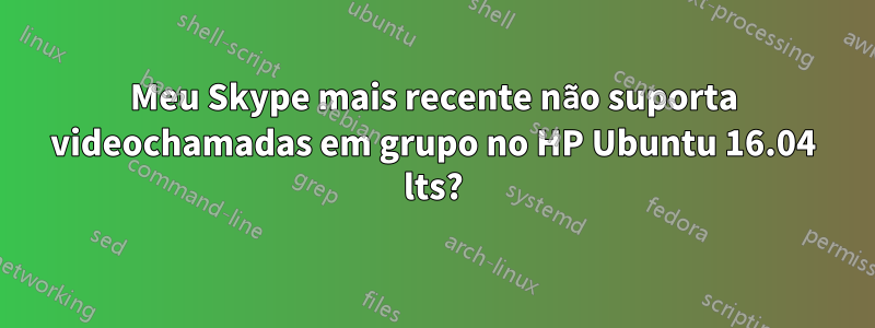 Meu Skype mais recente não suporta videochamadas em grupo no HP Ubuntu 16.04 lts?