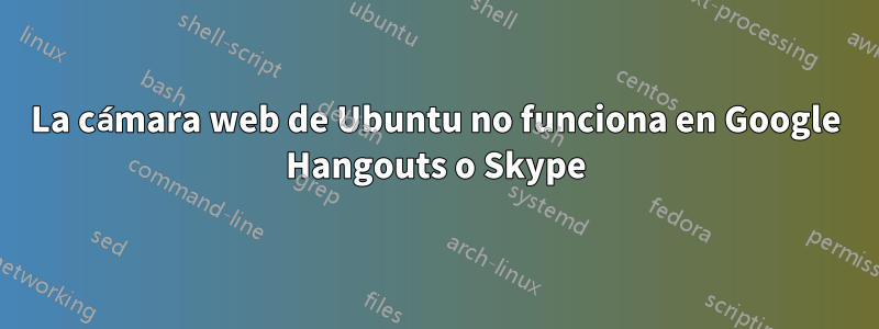 La cámara web de Ubuntu no funciona en Google Hangouts o Skype