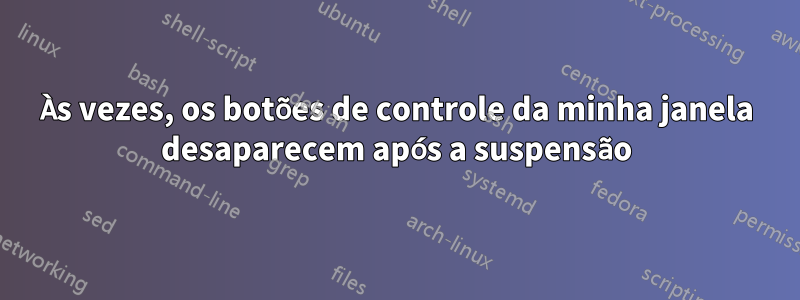 Às vezes, os botões de controle da minha janela desaparecem após a suspensão