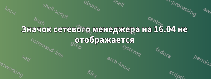 Значок сетевого менеджера на 16.04 не отображается