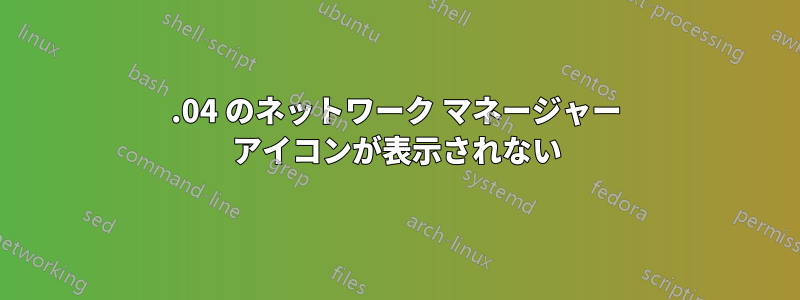 16.04 のネットワーク マネージャー アイコンが表示されない