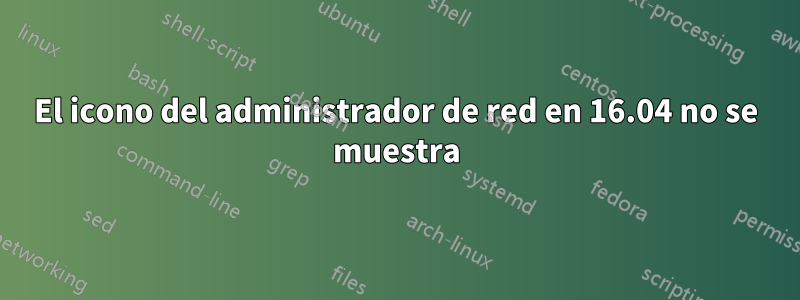 El icono del administrador de red en 16.04 no se muestra