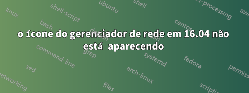 o ícone do gerenciador de rede em 16.04 não está aparecendo