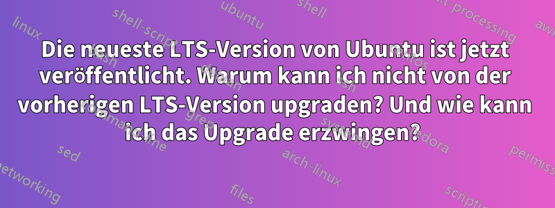 Die neueste LTS-Version von Ubuntu ist jetzt veröffentlicht. Warum kann ich nicht von der vorherigen LTS-Version upgraden? Und wie kann ich das Upgrade erzwingen? 