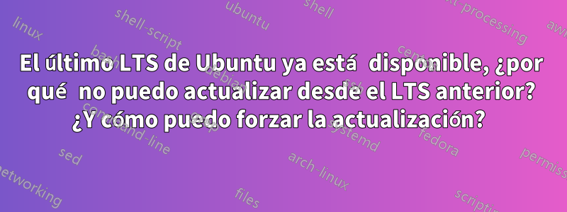 El último LTS de Ubuntu ya está disponible, ¿por qué no puedo actualizar desde el LTS anterior? ¿Y cómo puedo forzar la actualización? 