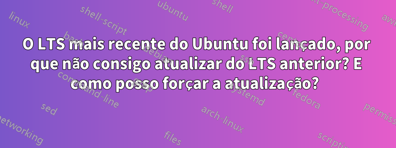 O LTS mais recente do Ubuntu foi lançado, por que não consigo atualizar do LTS anterior? E como posso forçar a atualização? 