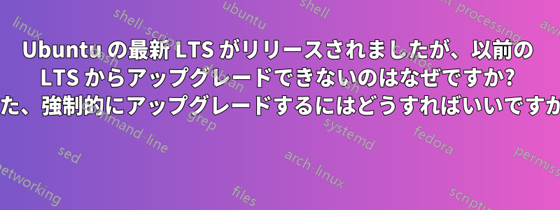 Ubuntu の最新 LTS がリリースされましたが、以前の LTS からアップグレードできないのはなぜですか? また、強制的にアップグレードするにはどうすればいいですか? 