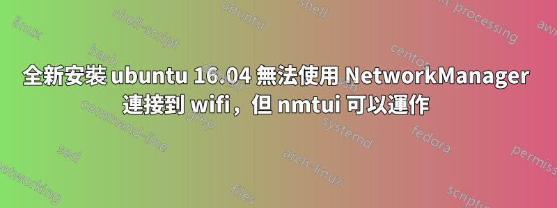 全新安裝 ubuntu 16.04 無法使用 NetworkManager 連接到 wifi，但 nmtui 可以運作