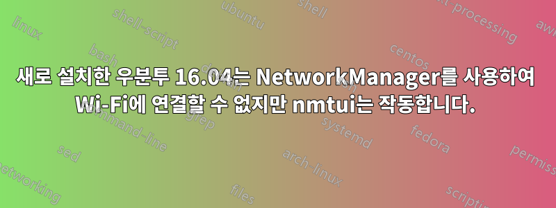 새로 설치한 우분투 16.04는 NetworkManager를 사용하여 Wi-Fi에 연결할 수 없지만 nmtui는 작동합니다.