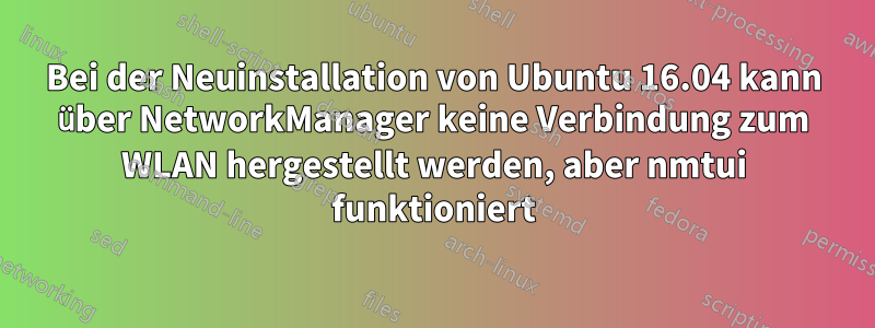 Bei der Neuinstallation von Ubuntu 16.04 kann über NetworkManager keine Verbindung zum WLAN hergestellt werden, aber nmtui funktioniert