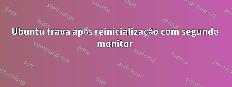 Ubuntu trava após reinicialização com segundo monitor