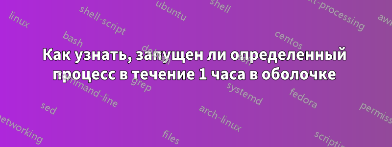 Как узнать, запущен ли определенный процесс в течение 1 часа в оболочке