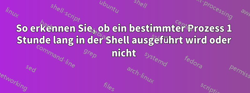 So erkennen Sie, ob ein bestimmter Prozess 1 Stunde lang in der Shell ausgeführt wird oder nicht