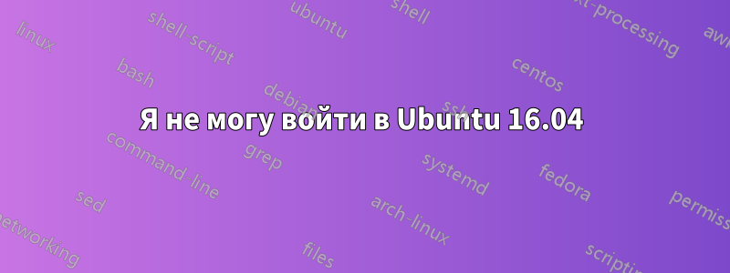 Я не могу войти в Ubuntu 16.04