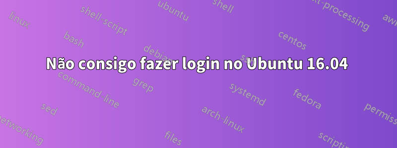 Não consigo fazer login no Ubuntu 16.04