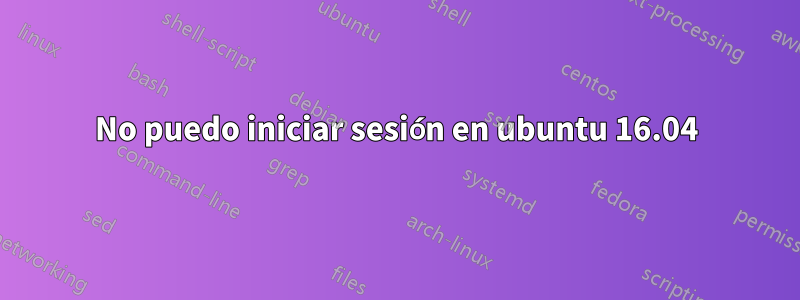 No puedo iniciar sesión en ubuntu 16.04