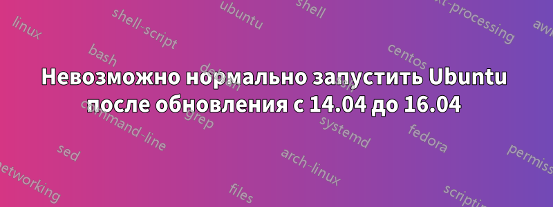 Невозможно нормально запустить Ubuntu после обновления с 14.04 до 16.04