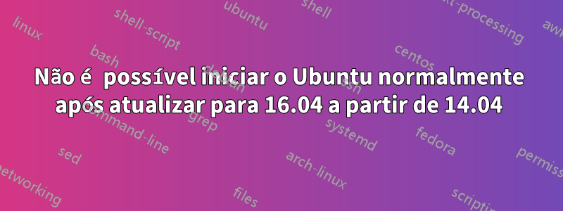 Não é possível iniciar o Ubuntu normalmente após atualizar para 16.04 a partir de 14.04