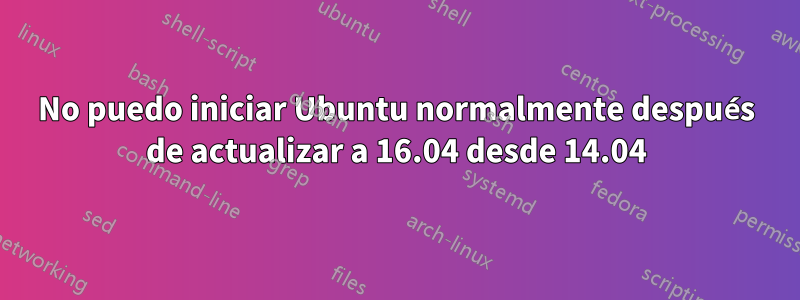 No puedo iniciar Ubuntu normalmente después de actualizar a 16.04 desde 14.04