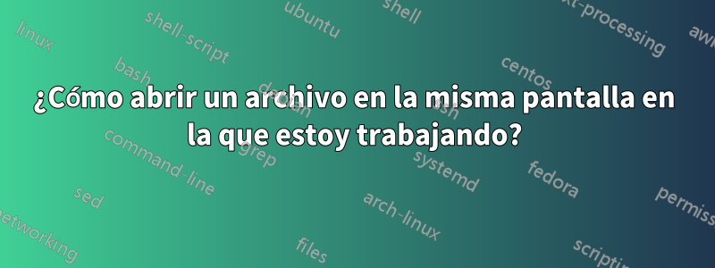 ¿Cómo abrir un archivo en la misma pantalla en la que estoy trabajando?