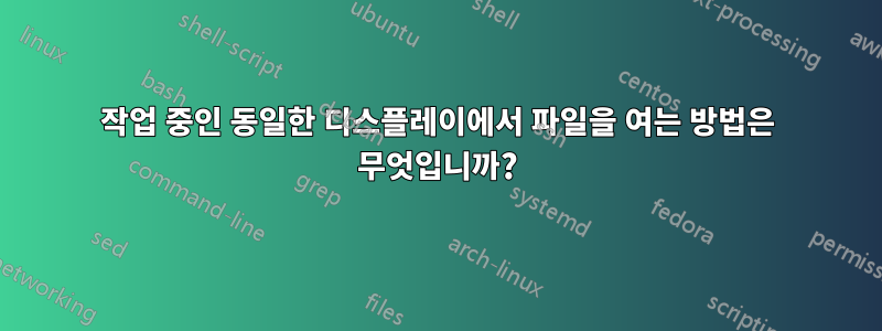 작업 중인 동일한 디스플레이에서 파일을 여는 방법은 무엇입니까?