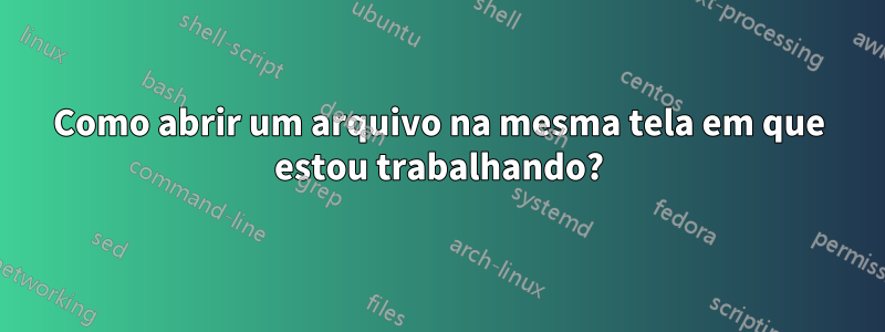 Como abrir um arquivo na mesma tela em que estou trabalhando?