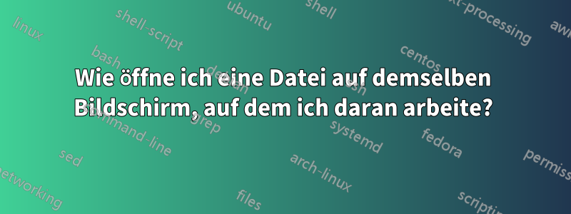 Wie öffne ich eine Datei auf demselben Bildschirm, auf dem ich daran arbeite?