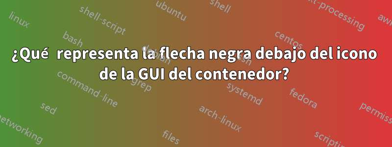 ¿Qué representa la flecha negra debajo del icono de la GUI del contenedor?