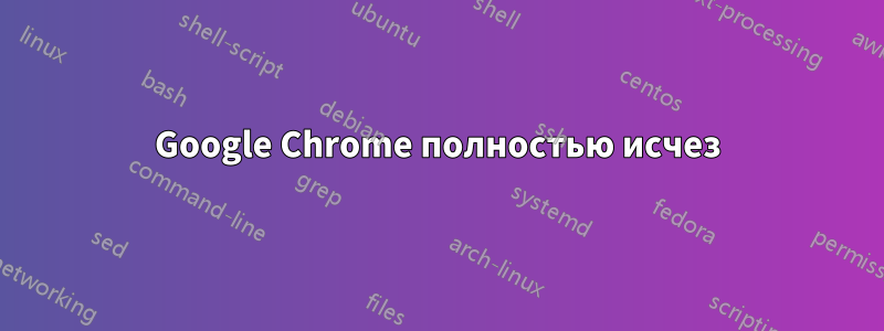 Google Chrome полностью исчез