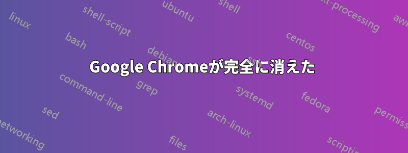 Google Chromeが完全に消えた