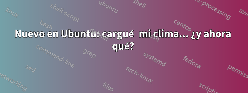 Nuevo en Ubuntu: cargué mi clima... ¿y ahora qué?