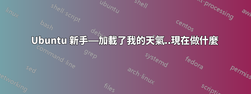 Ubuntu 新手——加載了我的天氣..現在做什麼