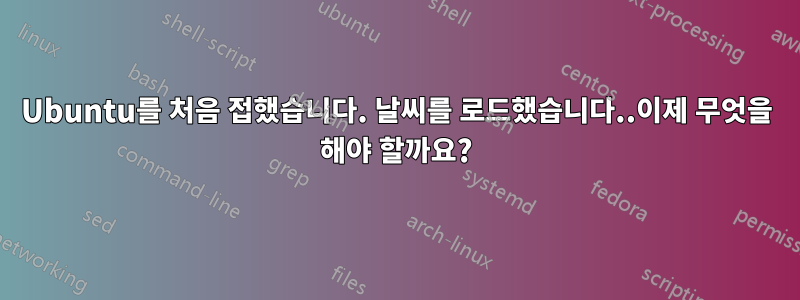 Ubuntu를 처음 접했습니다. 날씨를 로드했습니다..이제 무엇을 해야 할까요?