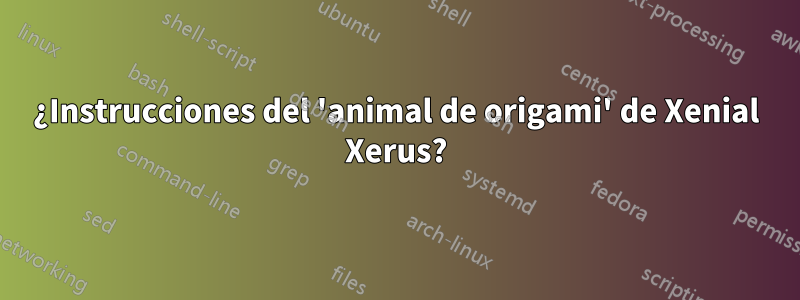 ¿Instrucciones del 'animal de origami' de Xenial Xerus?