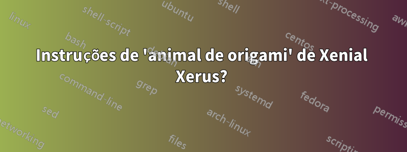 Instruções de 'animal de origami' de Xenial Xerus?