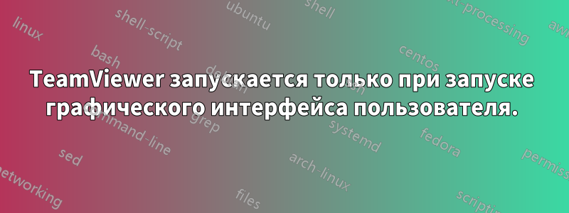 TeamViewer запускается только при запуске графического интерфейса пользователя.