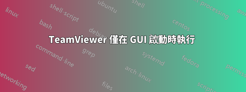 TeamViewer 僅在 GUI 啟動時執行