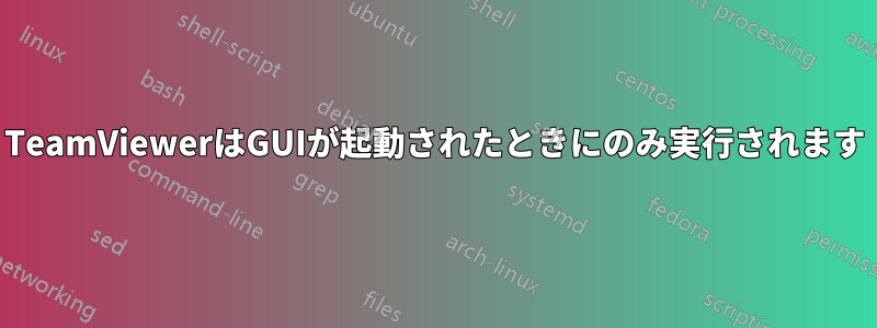 TeamViewerはGUIが起動されたときにのみ実行されます