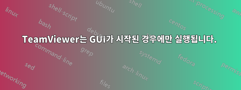 TeamViewer는 GUI가 시작된 경우에만 실행됩니다.