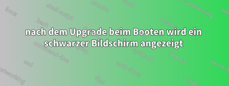 nach dem Upgrade beim Booten wird ein schwarzer Bildschirm angezeigt