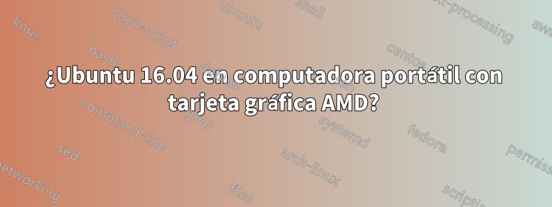 ¿Ubuntu 16.04 en computadora portátil con tarjeta gráfica AMD?