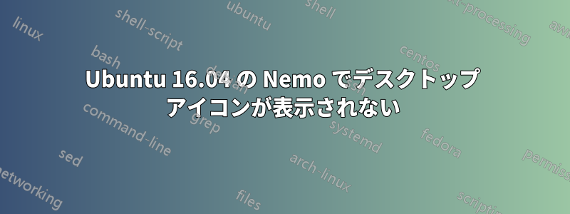 Ubuntu 16.04 の Nemo でデスクトップ アイコンが表示されない