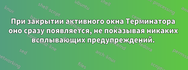 При закрытии активного окна Терминатора оно сразу появляется, не показывая никаких всплывающих предупреждений.