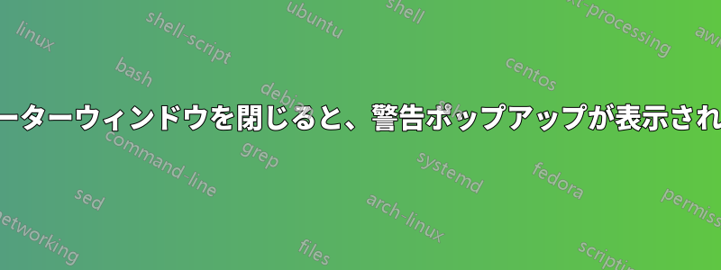 アクティブなターミネーターウィンドウを閉じると、警告ポップアップが表示されずに直接終了します。