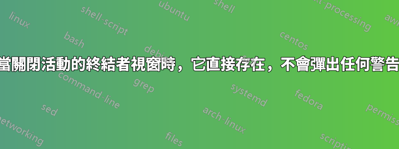 當關閉活動的終結者視窗時，它直接存在，不會彈出任何警告