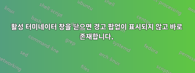 활성 터미네이터 창을 닫으면 경고 팝업이 표시되지 않고 바로 존재합니다.