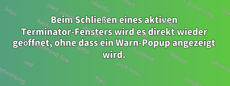 Beim Schließen eines aktiven Terminator-Fensters wird es direkt wieder geöffnet, ohne dass ein Warn-Popup angezeigt wird.