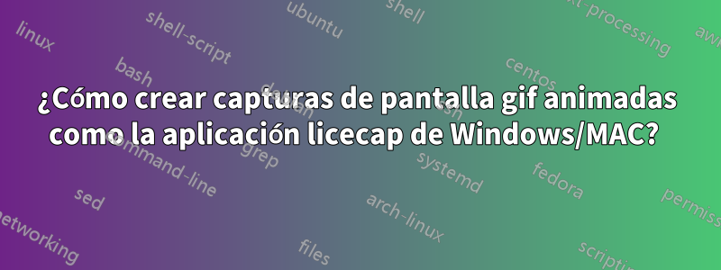 ¿Cómo crear capturas de pantalla gif animadas como la aplicación licecap de Windows/MAC? 